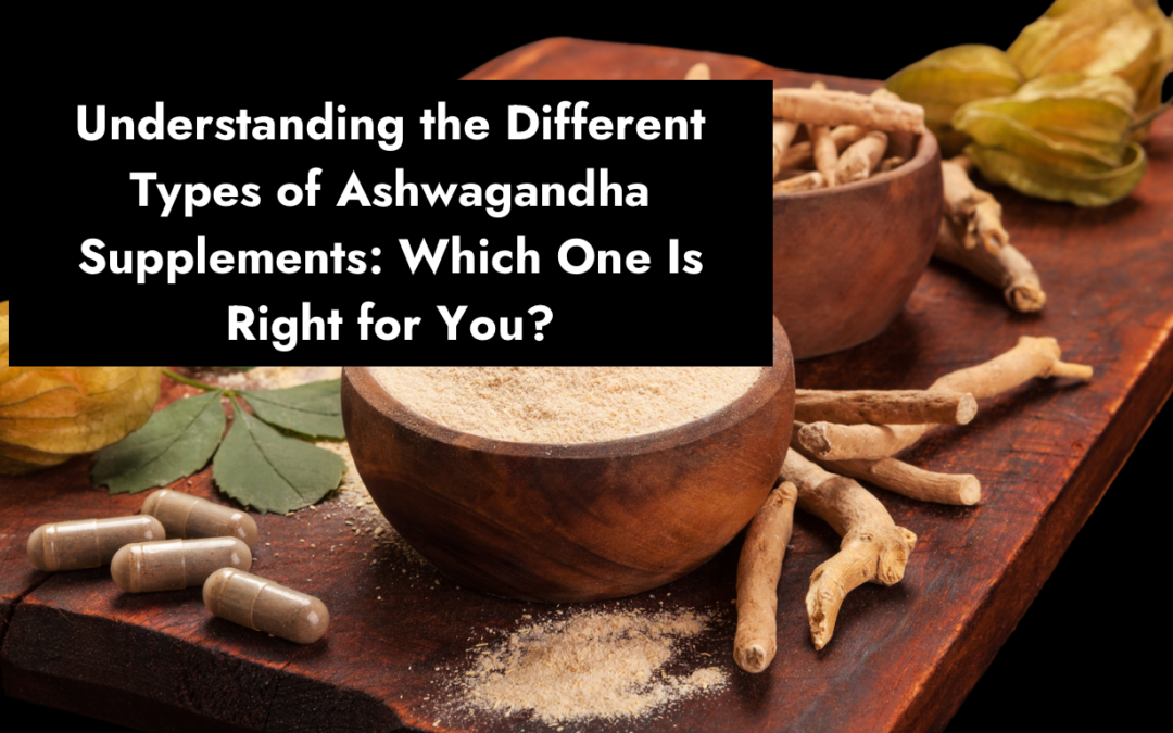 Understanding the Different Types of Ashwagandha Supplements: Which One Is Right for You?